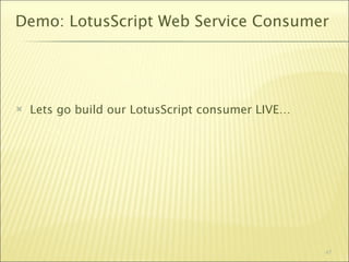 Demo: LotusScript Web Service Consumer




   Lets go build our LotusScript consumer LIVE…




                                                   47
 