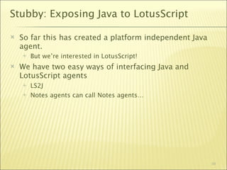 Stubby: Exposing Java to LotusScript

   So far this has created a platform independent Java
    agent.
       But we’re interested in LotusScript!
   We have two easy ways of interfacing Java and
    LotusScript agents
       LS2J
       Notes agents can call Notes agents…




                                                          59
 