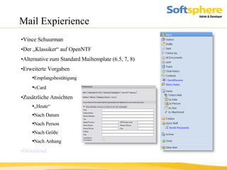 Mail Expierience Vince Schuurman Der „Klassiker“ auf OpenNTF  Alternative zum Standard Mailtemplate (6.5, 7, 8) Erweiterte Vorgaben Empfangsbestätigung vCard   Zusätzliche Ansichten „ Heute“ Nach Datum Nach Person Nach Größe Nach Anhang Download 