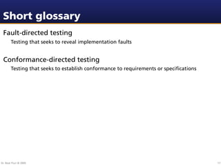 Short glossary
 Fault-directed testing
        Testing that seeks to reveal implementation faults


 Conformance-directed testing
        Testing that seeks to establish conformance to requirements or speciﬁcations




Dr. Beat Fluri © 2009                                                                  17
 
