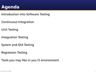 Agenda
 Introduction into Software Testing

 Continuous Integration

 Unit Testing

 Integration Testing

 System and GUI Testing

 Regression Testing

 Tools you may like in you CI environment


Dr. Beat Fluri © 2009                       3
 
