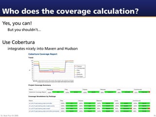 Who does the coverage calculation?
 Yes, you can!
        But you shouldn’t...


 Use Cobertura
        integrates nicely into Maven and Hudson




Dr. Beat Fluri © 2009                             76
 