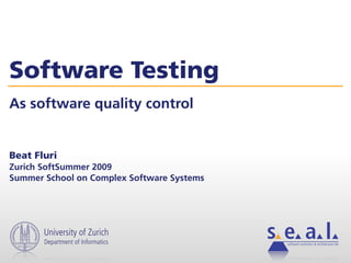 Software Testing
As software quality control


Beat Fluri
Zurich SoftSummer 2009
Summer School on Complex Software Systems




       University of Zurich
       Department of Informatics            software evolution & architecture lab
 