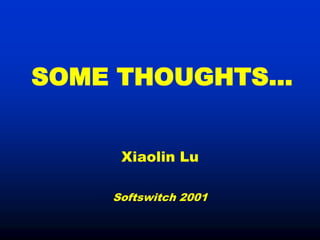 SOME THOUGHTS…


     Xiaolin Lu

    Softswitch 2001
 