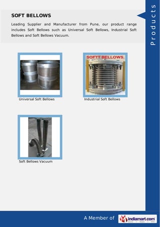 A Member of
SOFT BELLOWS
Leading Supplier and Manufacturer from Pune, our product range
includes Soft Bellows such as Universal Soft Bellows, Industrial Soft
Bellows and Soft Bellows Vacuum.
Universal Soft Bellows Industrial Soft Bellows
Soft Bellows Vacuum
Products
 