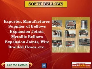 SOFTT BELLOWS
Exporter, Manufacturer, 
Supplier of Bellows 
Expansion Joints, 
Metallic Bellows 
Expansion Joints, Wire 
Braided Hoses..etc..
 
