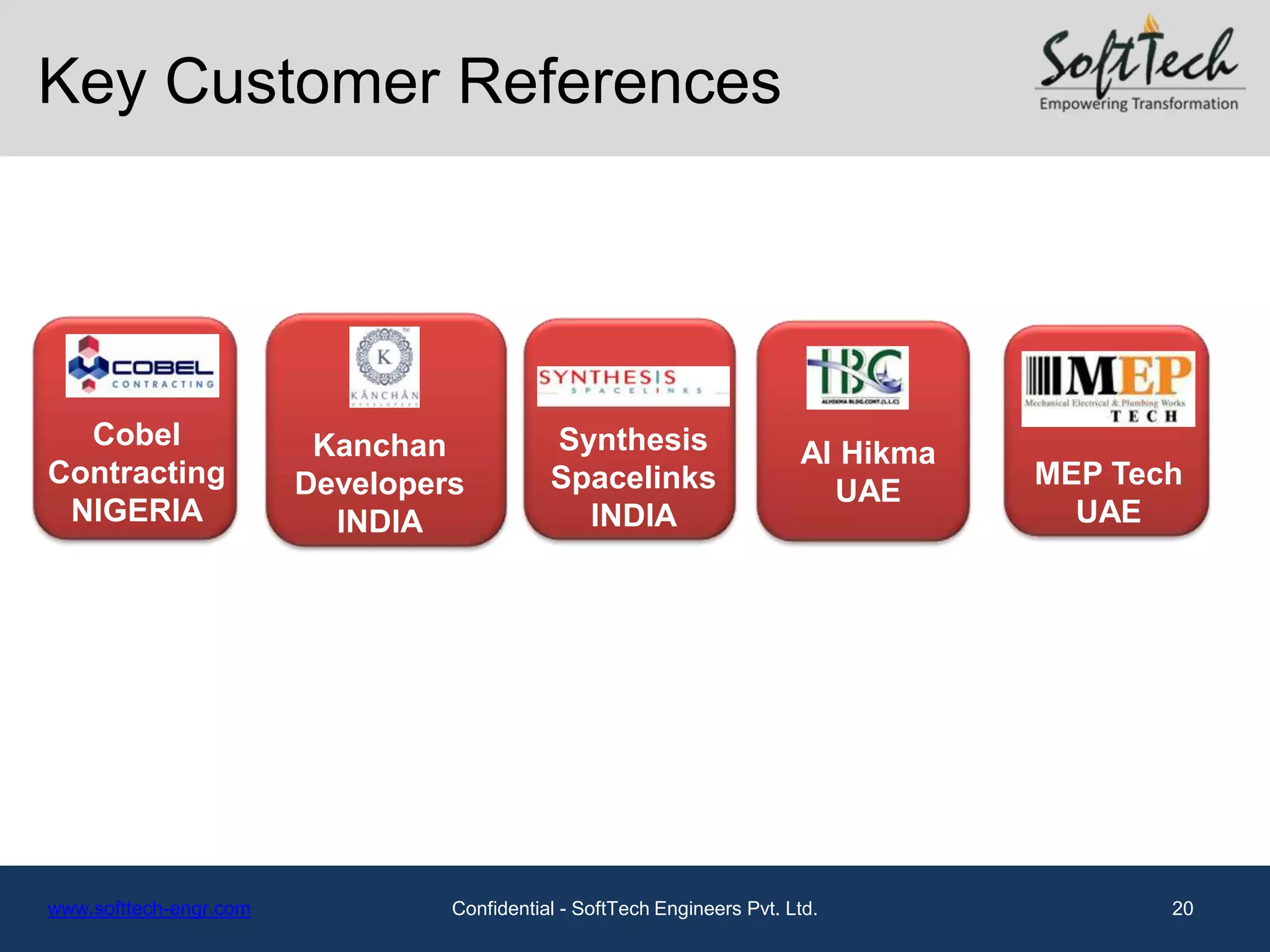 Key Customer References




  Cobel                  Kanchan            Synthesis                    Al Hikma
Contracting             Developers          Spacelinks                              MEP Tech
                                                                           UAE
 NIGERIA                  INDIA               INDIA                                   UAE




www.softtech-engr.com            Confidential - SoftTech Engineers Pvt. Ltd.               20
 
