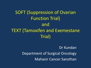 SOFT (Suppression of Ovarian
Function Trial)
and
TEXT (Tamoxifen and Exemestane
Trial)
Dr Kundan
Department of Surgical Oncology
Mahavir Cancer Sansthan
 