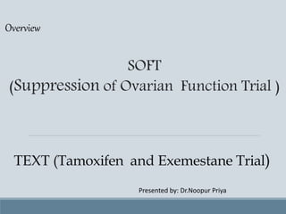 SOFT
(Suppression of Ovarian Function Trial )
TEXT (Tamoxifen and Exemestane Trial)
Overview
Presented by: Dr.Noopur Priya
 