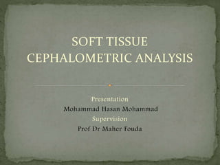 SOFT TISSUE
CEPHALOMETRIC ANALYSIS
Presentation
Mohammad Hasan Mohammad
Supervision
Prof Dr Maher Fouda
 