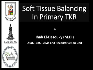 Soft Tissue Balancing
In Primary TKR
By
Ihab El-Desouky (M.D.)
Asst. Prof. Pelvis and Reconstruction unit
 
