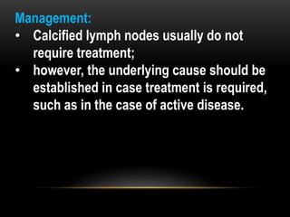 Management:
• Calcified lymph nodes usually do not
require treatment;
• however, the underlying cause should be
established in case treatment is required,
such as in the case of active disease.
 