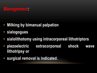 • Milking by bimanual palpation
• sialogogues
• sialolithotomy using intracorporeal lithotriptors
• piezoelectric extracorporeal shock wave
lithotripsy or
• surgical removal is indicated.
Management:
 