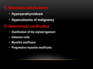 C. Metastatic calcifications
• Hyperparathyroidusm
• Hypercalcemia of malignancy
D. Heterotropic ossification
• Ossification of the styloid ligament
• Osteoma cutis
• Myositis ossificans
• Progressive myositis ossificans
 
