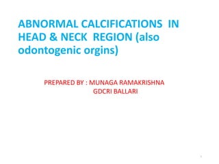ABNORMAL CALCIFICATIONS IN
HEAD & NECK REGION (also
odontogenic orgins)
PREPARED BY : MUNAGA RAMAKRISHNA
GDCRI BALLARI
1
 