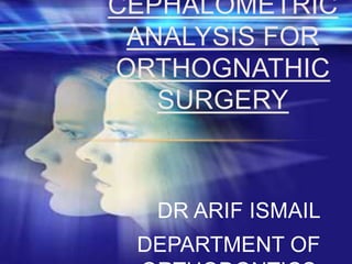 CEPHALOMETRIC
ANALYSIS FOR
ORTHOGNATHIC
SURGERY

DR ARIF ISMAIL
DEPARTMENT OF

 