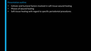 • Cellular and humoral factors involved in soft tissue wound healing
• Phases of wound healing
• Soft tissue healing with regard to specific periodontal procedures
Presentation outline
 
