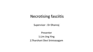Necrotising fasciitis
Supervisor : Dr Dhanraj
Presenter
1.Lim Jing Ying
2.Tharshani Devi Srinivasagam
 