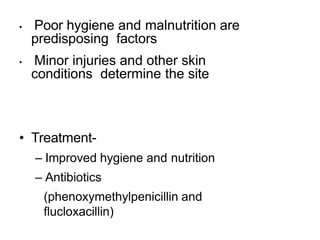 • Poor hygiene and malnutrition are
predisposing factors
• Minor injuries and other skin
conditions determine the site
• Treatment-
– Improved hygiene and nutrition
– Antibiotics
(phenoxymethylpenicillin and
flucloxacillin)
 
