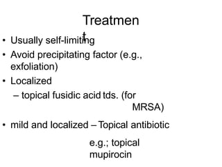 Treatmen
t
• Usually self-limiting
• Avoid precipitating factor (e.g.,
exfoliation)
• Localized
– topical fusidic acid tds. (for
MRSA)
• mild and localized – Topical antibiotic
e.g.; topical
mupirocin
 
