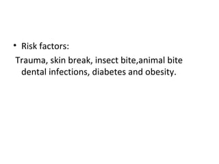 • Risk factors:
Trauma, skin break, insect bite,animal bite
dental infections, diabetes and obesity.
 