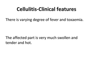 Cellulitis-Clinical features
There is varying degree of fever and toxaemia.
The affected part is very much swollen and
tender and hot.
 