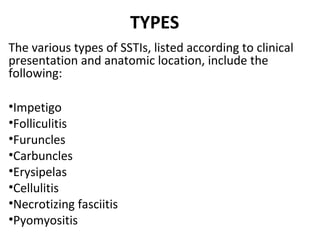TYPES
The various types of SSTIs, listed according to clinical
presentation and anatomic location, include the
following:
•Impetigo
•Folliculitis
•Furuncles
•Carbuncles
•Erysipelas
•Cellulitis
•Necrotizing fasciitis
•Pyomyositis
 