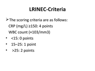 LRINEC-Criteria
The scoring criteria are as follows:
CRP (mg/L) ≥150: 4 points
WBC count (×103/mm3)
• <15: 0 points
• 15–25: 1 point
• >25: 2 points
 