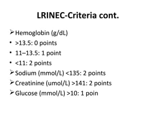 LRINEC-Criteria cont.
Hemoglobin (g/dL)
• >13.5: 0 points
• 11–13.5: 1 point
• <11: 2 points
Sodium (mmol/L) <135: 2 points
Creatinine (umol/L) >141: 2 points
Glucose (mmol/L) >10: 1 poin
 