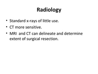 Radiology
• Standard x-rays of little use.
• CT more sensitive.
• MRI and CT can delineate and determine
extent of surgical resection.
 
