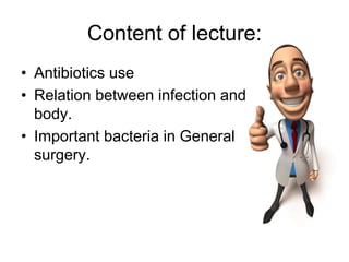 Content of lecture:
• Antibiotics use
• Relation between infection and
body.
• Important bacteria in General
surgery.
 