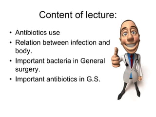Content of lecture:
• Antibiotics use
• Relation between infection and
body.
• Important bacteria in General
surgery.
• Important antibiotics in G.S.
 