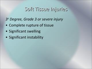 3rd
Degree, Grade 3 or severe injury
• Complete rupture of tissue
• Significant swelling
• Significant instability
Soft Tissue InjuriesSoft Tissue Injuries
 
