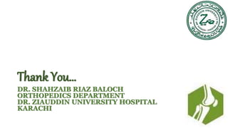Thank You…
DR. SHAHZAIB RIAZ BALOCH
ORTHOPEDICS DEPARTMENT
DR. ZIAUDDIN UNIVERSITY HOSPITAL
KARACHI
 
