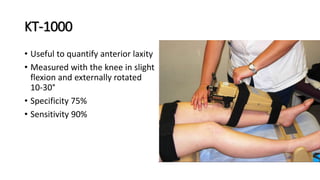 KT-1000
• Useful to quantify anterior laxity
• Measured with the knee in slight
flexion and externally rotated
10-30°
• Specificity 75%
• Sensitivity 90%
 