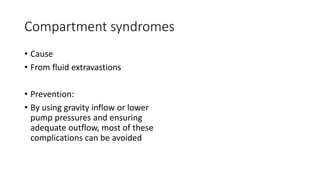 Compartment syndromes
• Cause
• From fluid extravastions
• Prevention:
• By using gravity inflow or lower
pump pressures and ensuring
adequate outflow, most of these
complications can be avoided
 