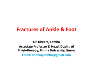 Fractures of Ankle & Foot
Dr. Dheeraj Lamba
Associate Professor & Head, Depth. of
Physiotherapy, Jimma University, Jimma
Email: dheeraj.lamba@gmail.com
 