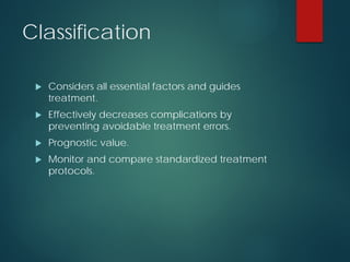 Classification
 Considers all essential factors and guides
treatment.
 Effectively decreases complications by
preventing avoidable treatment errors.
 Prognostic value.
 Monitor and compare standardized treatment
protocols.
 
