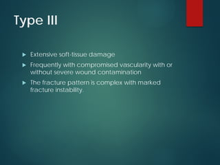 Type III
 Extensive soft-tissue damage
 Frequently with compromised vascularity with or
without severe wound contamination
 The fracture pattern is complex with marked
fracture instability.
 