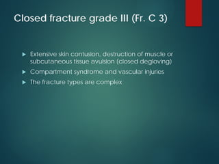 Closed fracture grade III (Fr. C 3)
 Extensive skin contusion, destruction of muscle or
subcutaneous tissue avulsion (closed degloving)
 Compartment syndrome and vascular injuries
 The fracture types are complex
 