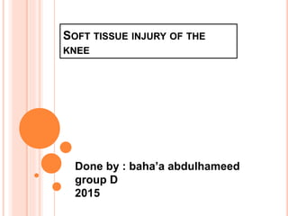 SOFT TISSUE INJURY OF THE
KNEE
Done by : baha’a abdulhameed
group D
2015
 