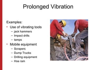 Prolonged Vibration
Examples:
• Use of vibrating tools
– jack hammers
– Impact drills
– tamps
• Mobile equipment
– Scrapers
– Dump Trucks
– Drilling equipment
– Hoe ram
 