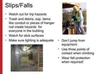 Slips/Falls
• Watch out for trip hazards
• Trash and debris, esp. items
like conduit or pieces of hanger
rod create hazards for
everyone in the building
• Watch for slick surfaces
• Make sure lighting is adequate • Don’t jump from
equipment
• Use three points of
contact when climbing
• Wear fall protection
when required!
 