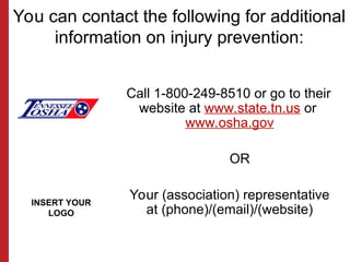 You can contact the following for additional
information on injury prevention:
Call 1-800-249-8510 or go to their
website at www.state.tn.us or
www.osha.gov
OR
Your (association) representative
at (phone)/(email)/(website)
INSERT YOUR
LOGO
 