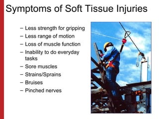Symptoms of Soft Tissue Injuries
– Less strength for gripping
– Less range of motion
– Loss of muscle function
– Inability to do everyday
tasks
– Sore muscles
– Strains/Sprains
– Bruises
– Pinched nerves
 