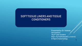 SOFT TISSUE LINERS AND TISSUE
CONDITIONERS
Presented by-Dr. Vaishali
Shrivastava.
Pg 2nd year student.
Dept. of prosthodontics ,crown &
bridge & implantology.
1
 