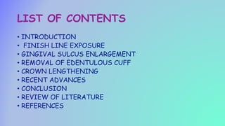 LIST OF CONTENTS
• INTRODUCTION
• FINISH LINE EXPOSURE
• GINGIVAL SULCUS ENLARGEMENT
• REMOVAL OF EDENTULOUS CUFF
• CROWN LENGTHENING
• RECENT ADVANCES
• CONCLUSION
• REVIEW OF LITERATURE
• REFERENCES
 