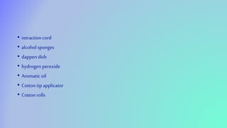 • retraction cord
• alcoholsponges
• dappen dish
• hydrogen peroxide
• Aromatic oil
• Cotton tip applicator
• Cotton rolls
 