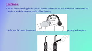 Technique
• With a cotton tipped applicator, place a drop of aromatic oil such as peppermint, at the upper lip
border to mask the unpleasant order of flesh burning.
• Make surethe connections are solid. cutting electrodes should be seated properly on handpiece.
 