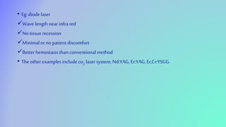 • Eg: diode laser
Wave length near infrared
Notissue recession
Minimal or no patient discomfort
Better hemostasis than conventional method
• The other examples include co2 laser system, Nd:YAG, Er:YAG, Er,Cr:YSGG.
 